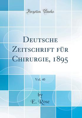 Deutsche Zeitschrift Fr Chirurgie, 1895, Vol. 40 (Classic Reprint) - Rose, E