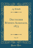 Deutscher B?hnen-Almanach, 1873, Vol. 37 (Classic Reprint)
