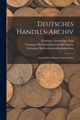 Deutsches Handels-Archiv: Zeitschrift Fur Handel Und Gewerbe - Germany Auswartiges Amt (Creator), and Prussia (Kingdom) Ministerium Fur Hand (Creator)