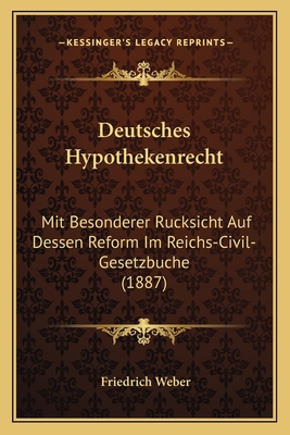 Deutsches Hypothekenrecht: Mit Besonderer Rucksicht Auf Dessen Reform Im Reichs-Civil-Gesetzbuche (1887) - Weber, Friedrich