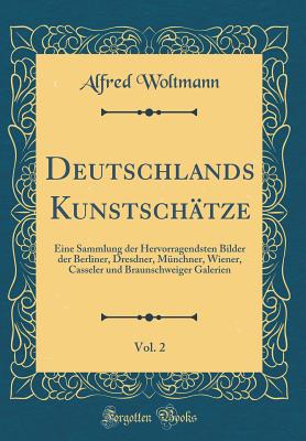 Deutschlands Kunstschtze, Vol. 2: Eine Sammlung Der Hervorragendsten Bilder Der Berliner, Dresdner, Mnchner, Wiener, Casseler Und Braunschweiger Galerien (Classic Reprint) - Woltmann, Alfred