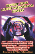Develop Your Latent Paranormal Powers: An 11 Lesson Course on Crystal Gazing, Clairvoyance, De-materialization, Seeing Through Solid Objects...and Learning to Excel at Other Fascinating Forms of Supernatural Phenomenon