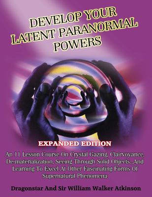 Develop Your Latent Paranormal Powers: Expanded Edition - Atkinson, William Walker, and Dragonstar