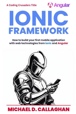 Developing a Mobile Application UI with Ionic and Angular: How to Build Your First Mobile Application with Common Web Technologies - Callaghan, Michael D