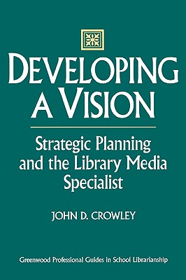 Developing a Vision: Strategic Planning and the Library Media Specialist - Crowley, John D