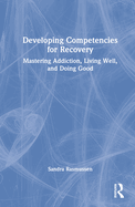 Developing Competencies for Recovery: Mastering Addiction, Living Well, and Doing Good