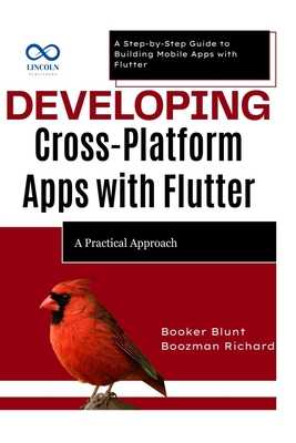 Developing CrossPlatform Apps with Flutter: A Practical Approach: A Step-by-Step Guide to Building Mobile Apps with Flutter - Blunt, Booker, and Richard, Boozman