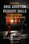 Developing Drug Addiction Recovery Skills by Understanding Addiction and The Brain: The Ultimate Guide to Build Resilience to Prevent Relapse