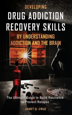 Developing Drug Addiction Recovery Skills by Understanding Addiction and The Brain: The Ultimate Guide to Build Resilience to Prevent Relapse - Cruz, Janet G