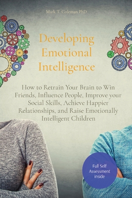 Developing Emotional Intelligence: How to Retrain Your Brain to Win Friends, Influence People, Improve your Social Skills, Achieve Happier Relationships, and Raise Emotionally Intelligent Children - Coleman, Mark T, PhD