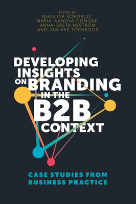 Developing Insights on Branding in the B2B Context: Case Studies from Business Practice - Koporcic, Nikolina (Editor), and Ivanova-Gongne, Maria (Editor), and Nystrm, Anna-Greta (Editor)