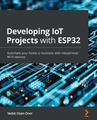 Developing IoT Projects with ESP32: Automate your home or business with inexpensive Wi-Fi devices - Oner, Vedat Ozan