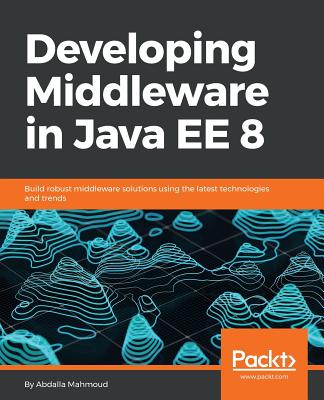 Developing Middleware in Java EE 8: Build robust middleware solutions using the latest technologies and trends - Mahmoud, Abdalla