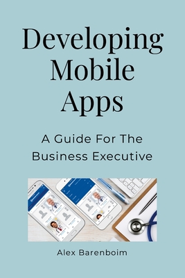 Developing Mobile Apps: A Guide For The Business Executive - Barenboim, Alex