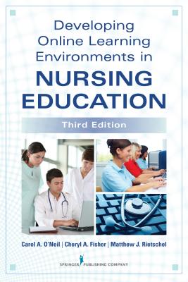 Developing Online Learning Environments in Nursing Education - O'Neil, Carol, PhD, RN, CNE, and Fisher, Cheryl, Edd, and Rietschel, Matthew, MS