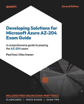 Developing Solutions for Microsoft Azure AZ-204 Exam Guide: A comprehensive guide to passing the AZ-204 exam - Ivey, Paul, and Ivanov, Alex