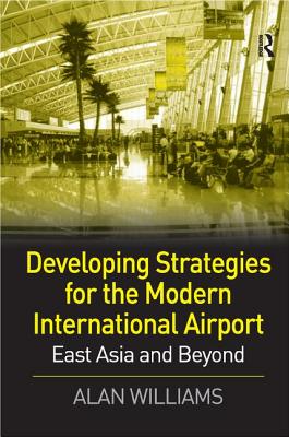 Developing Strategies for the Modern International Airport: East Asia and Beyond - Williams, Alan