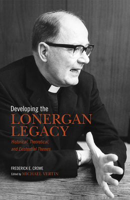 Developing the Lonergan Legacy: Historical, Theoretical, and Existential Issues - Crowe S J, Frederick E, and Vertin, Michael (Editor)