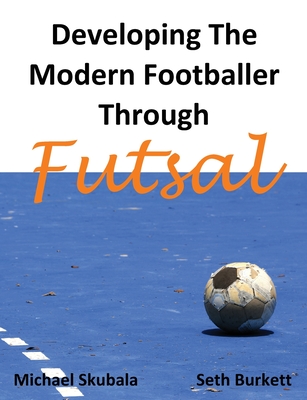 Developing the Modern Footballer through Futsal - Skubala, Michael, and Burkett, Seth