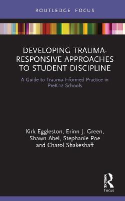 Developing Trauma-Responsive Approaches to Student Discipline: A Guide to Trauma-Informed Practice in PreK-12 Schools - Eggleston, Kirk, and Green, Erinn J., and Abel, Shawn