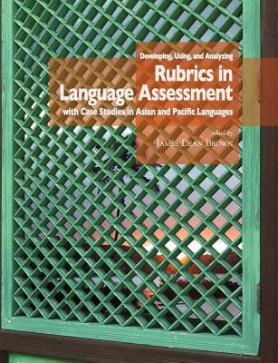 Developing, Using, and Analyzing Rubrics in Language Assessment with Case Studies in Asian and Pacific Languages - Brown, J D (Editor)