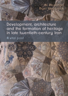 Development, Architecture, and the Formation of Heritage in Late Twentieth-Century Iran: A Vital Past - Mozaffari, Ali, and Westbrook, Nigel