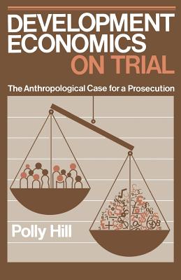 Development Economics on Trial: The Anthropological Case for a Prosecution - Hill, Polly, and Polly, Hill