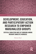 Development, Education, and Participatory Action Research to Empower Marginalized Groups: Critical Subaltern Ways of Knowing among Migrant Domestic Workers