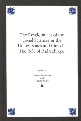 Development of the Social Sciences in the United States and Canada: The Role of Philanthropy - Richardson, Theresa M, and Fisher, Donald