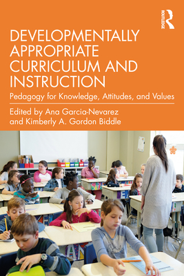 Developmentally Appropriate Curriculum and Instruction: Pedagogy for Knowledge, Attitudes, and Values - Garcia-Nevarez, Ana (Editor), and Gordon Biddle, Kimberly A. (Editor)