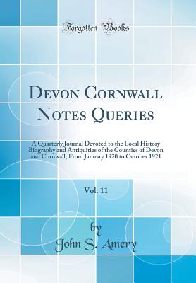 Devon Cornwall Notes Queries, Vol. 11: A Quarterly Journal Devoted to the Local History Biography and Antiquities of the Counties of Devon and Cornwall; From January 1920 to October 1921 (Classic Reprint) - Amery, John S