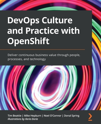 DevOps Culture and Practice with OpenShift: Deliver continuous business value through people, processes, and technology - Beattie, Tim, and Hepburn, Mike, and O'Connor, Noel