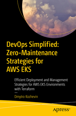 DevOps Simplified: Zero-Maintenance Strategies for AWS EKS: Efficient Deployment and Management Strategies for AWS EKS Environments with Terraform - Kozhevin, Dmytro