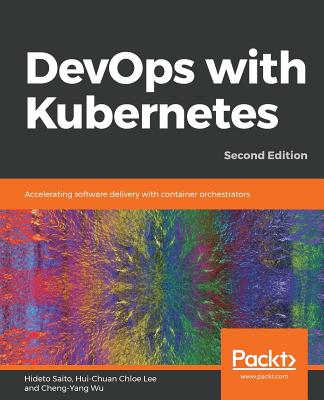 DevOps with Kubernetes: Accelerating software delivery with container orchestrators, 2nd Edition - Saito, Hideto, and Lee, Hui-Chuan Chloe, and Wu, Cheng-Yang