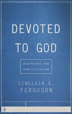 Devoted to God: Blueprints for Sanctification - Ferguson, Sinclair B