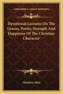 Devotional Lectures on the Graces, Purity, Strength and Happiness of the Christian Character