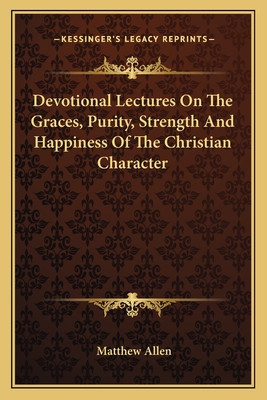 Devotional Lectures on the Graces, Purity, Strength and Happiness of the Christian Character - Allen, Matthew