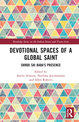 Devotional Spaces of a Global Saint: Shirdi Sai Baba's Presence - Srinivas, Smriti (Editor), and Jeychandran, Neelima (Editor), and Roberts, Allen (Editor)