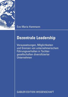 Dezentrale Leadership: Voraussetzungen, Mglichkeiten Und Grenzen Von Unternehmerischem Fhrungsverhalten in Tochtergesellschaften Diversifizierter Unternehmen - Hammann, Eva-Maria, and Hinterhuber, Em Univ -Prof Dipl -Ing Dr Hans H (Foreword by)