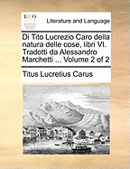 Di Tito Lucrezio Caro della natura delle cose, libri VI. Tradotti da Alessandro Marchetti ... Volume 2 of 2