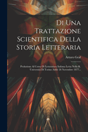 Di Una Trattazione Scientifica Della Storia Letteraria: Prolusione Al Corso Di Letteratura Italiana Letta Nella R. Universita Di Torino Adde 28 Novembre 1877...