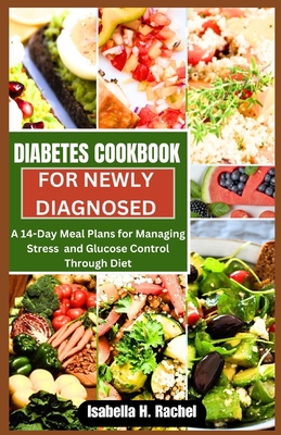 Diabetes Cookbook for a Newly Diagnosed: A 14-Day Meal Plan For Managing Stress and Glucose Control through Diet - Rachel, Isabella H