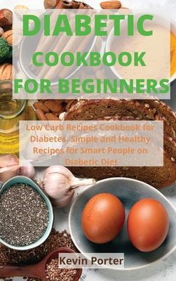 Diabetic Cookbook for Beginners: Low Carb Recipes Cookbook for Diabetes. Simple and Healthy Recipes for Smart People on Diabetic Diet - Porter, Kevin