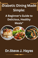 Diabetic Dining Made Simple: A Beginner's Guide to Delicious, Healthy Meals