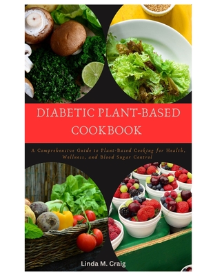 Diabetic Plant-Based Cookbook: A Comprehensive Guide to Plant-Based Cooking for Health, Wellness, and Blood Sugar Control - Craig, Linda M