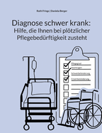 Diagnose schwer krank: Hilfe, die Ihnen bei pltzlicher Pflegebed?rftigkeit zusteht: Pflegegrad, Pflegegeld, Kurzzeitpflege, Verhinderungspflege: Schritt f?r Schritt zu finanzieller Unterst?tzung und rechtlichen Anspr?chen rund um die Pflege: zu Hause...