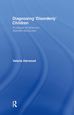 Diagnosing 'Disorderly' Children: A critique of behaviour disorder discourses - Harwood, Valerie