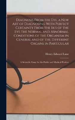 Diagnosis From the eye, a new art of Diagnosing With Perfect Certainty From the Iris of the eye the Normal and Abnormal Conditions of the Organism in General and of the Different Organs in Particular; a Scientific Essay for the Public and Medical Professi - Lane, Henry Edward