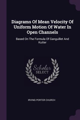 Diagrams Of Mean Velocity Of Uniform Motion Of Water In Open Channels: Based On The Formula Of Ganguillet And Kutter - Church, Irving Porter