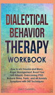 Dialectical Behavior Therapy Workbook: How to win Trauma and Worry, Anger Management, Boost Your Self-Esteem, Overcoming PTSD, Reduce stress, Panic, and All Anxiety Symptoms with DBT Techniques